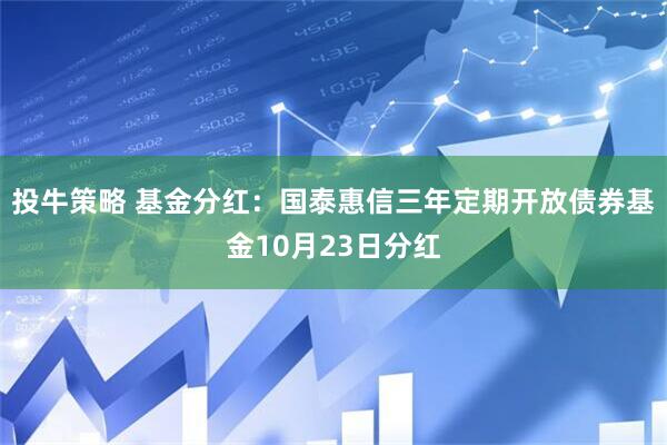 投牛策略 基金分红：国泰惠信三年定期开放债券基金10月23日分红
