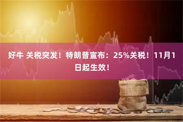 好牛 关税突发！特朗普宣布：25%关税！11月1日起生效！
