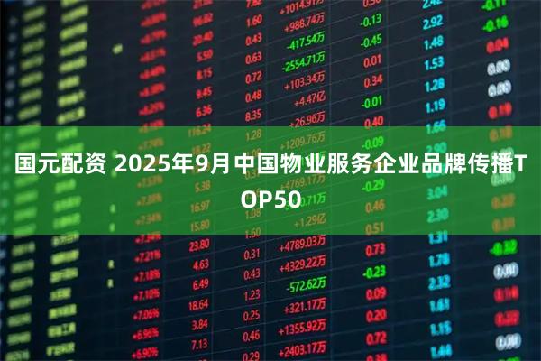 国元配资 2025年9月中国物业服务企业品牌传播TOP50